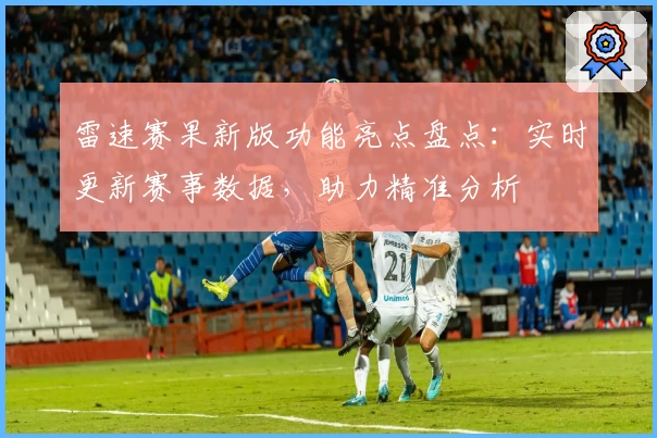 雷速赛果新版功能亮点盘点：实时更新赛事数据，助力精准分析