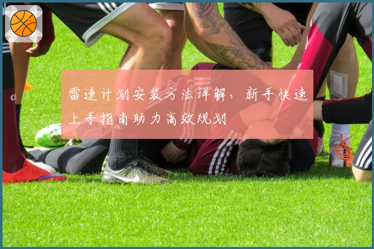 雷速计划安装方法详解，新手快速上手指南助力高效规划