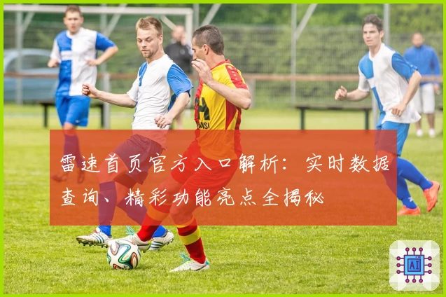 雷速首页官方入口解析:实时数据查询、精彩功能亮点全揭秘