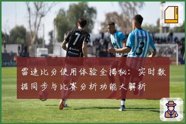 雷速比分使用体验全揭秘：实时数据同步与比赛分析功能大解析