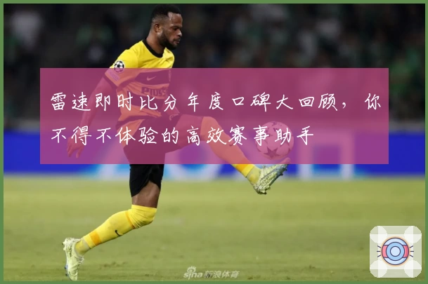 雷速即时比分年度口碑大回顾，你不得不体验的高效赛事助手