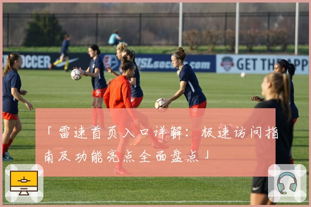 「雷速首页入口详解:极速访问指南及功能亮点全面盘点」