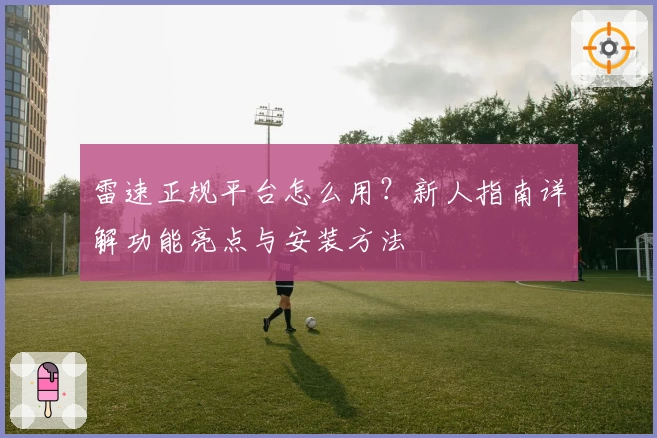 雷速正规平台怎么用?新人指南详解功能亮点与安装方法