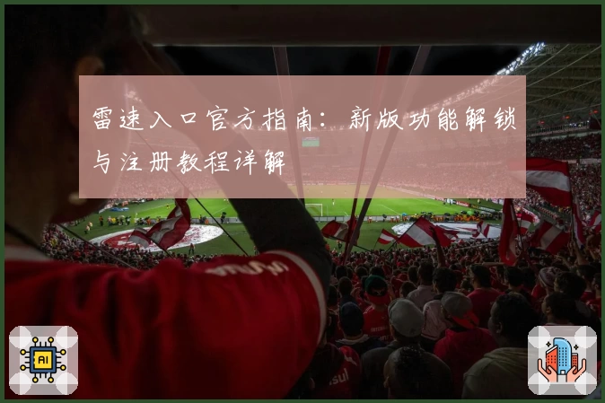 雷速入口官方指南:新版功能解锁与注册教程详解