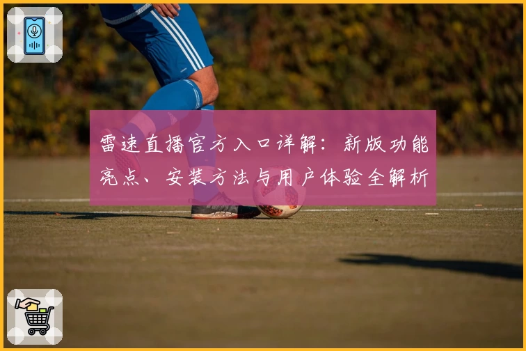 雷速直播官方入口详解：新版功能亮点、安装方法与用户体验全解析